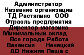 Администратор › Название организации ­ ТД Растяпино, ООО › Отрасль предприятия ­ Директор магазина › Минимальный оклад ­ 1 - Все города Работа » Вакансии   . Ненецкий АО,Нижняя Пеша с.